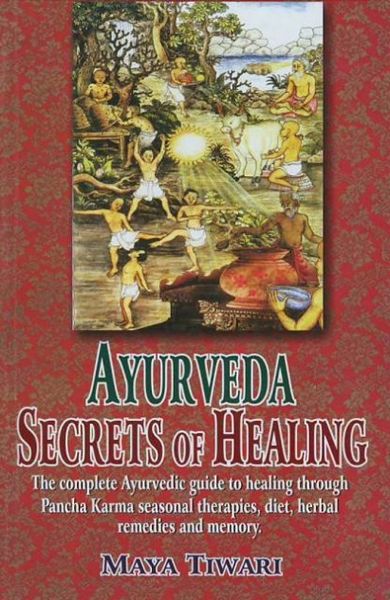 Ayurveda Secrets Of Healing: The Complete Ayurvedic Guide To Healing Through Pancha Karma Seasonal Therapies, Diet, Herbal Remedies And Memory