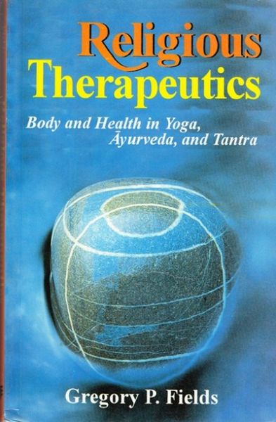 Religious Therapeutics: Body And Health In Yoga, Ayurveda, And Tantra